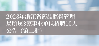 2023年浙江省药品监督管理局所属3家事业单位招聘10人公告（第二批）