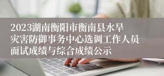 2023湖南衡阳市衡南县水旱灾害防御事务中心选调工作人员面试成绩与综合成绩公示