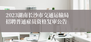 2023湖南长沙市交通运输局招聘普通雇员资格复审公告