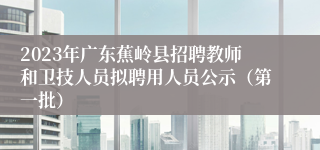 2023年广东蕉岭县招聘教师和卫技人员拟聘用人员公示（第一批）