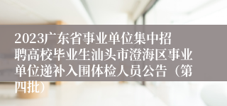 2023广东省事业单位集中招聘高校毕业生汕头市澄海区事业单位递补入围体检人员公告（第四批）