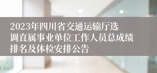 2023年四川省交通运输厅选调直属事业单位工作人员总成绩排名及体检安排公告