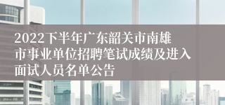 2022下半年广东韶关市南雄市事业单位招聘笔试成绩及进入面试人员名单公告