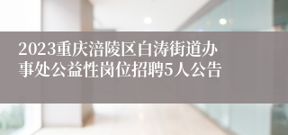 2023重庆涪陵区白涛街道办事处公益性岗位招聘5人公告