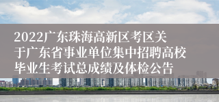 2022广东珠海高新区考区关于广东省事业单位集中招聘高校毕业生考试总成绩及体检公告