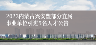 2023内蒙古兴安盟部分直属事业单位引进5名人才公告