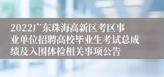 2022广东珠海高新区考区事业单位招聘高校毕业生考试总成绩及入围体检相关事项公告