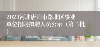 2023河北唐山市路北区事业单位招聘拟聘人员公示（第二批）