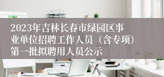 2023年吉林长春市绿园区事业单位招聘工作人员（含专项）第一批拟聘用人员公示
