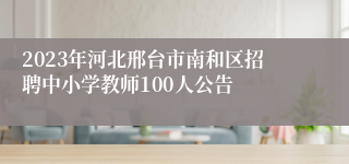 2023年河北邢台市南和区招聘中小学教师100人公告