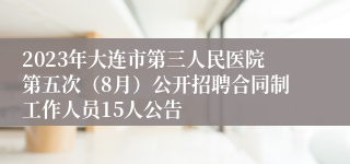 2023年大连市第三人民医院第五次（8月）公开招聘合同制工作人员15人公告