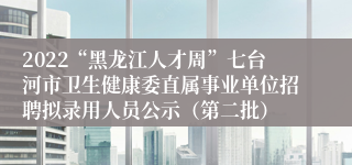 2022“黑龙江人才周”七台河市卫生健康委直属事业单位招聘拟录用人员公示（第二批）