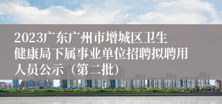 2023广东广州市增城区卫生健康局下属事业单位招聘拟聘用人员公示（第二批）