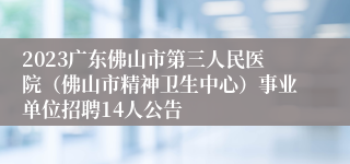 2023广东佛山市第三人民医院（佛山市精神卫生中心）事业单位招聘14人公告