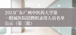 2023广东广州中医药大学第一附属医院招聘拟录用人员名单公示（第三批）