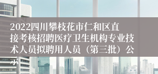 2022四川攀枝花市仁和区直接考核招聘医疗卫生机构专业技术人员拟聘用人员（第三批）公示