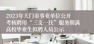 2023年天门市事业单位公开考核聘用“三支一扶”服务期满高校毕业生拟聘人员公示