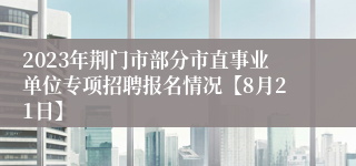 2023年荆门市部分市直事业单位专项招聘报名情况【8月21日】