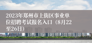 2023年郑州市上街区事业单位招聘考试报名入口（8月22至26日）