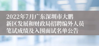 2022年7月广东深圳市大鹏新区发展和财政局招聘编外人员笔试成绩及入围面试名单公告