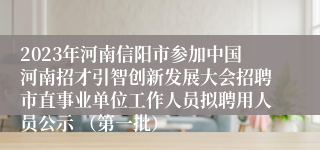 2023年河南信阳市参加中国河南招才引智创新发展大会招聘市直事业单位工作人员拟聘用人员公示 （第一批）