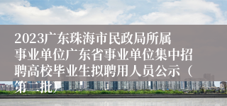 2023广东珠海市民政局所属事业单位广东省事业单位集中招聘高校毕业生拟聘用人员公示（第二批）