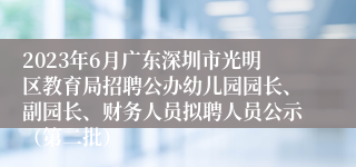 2023年6月广东深圳市光明区教育局招聘公办幼儿园园长、副园长、财务人员拟聘人员公示（第二批）