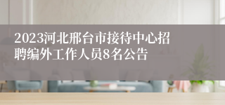 2023河北邢台市接待中心招聘编外工作人员8名公告