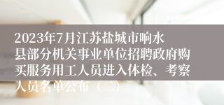 2023年7月江苏盐城市响水县部分机关事业单位招聘政府购买服务用工人员进入体检、考察人员名单公布（二）