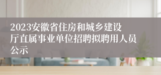 2023安徽省住房和城乡建设厅直属事业单位招聘拟聘用人员公示