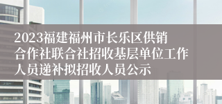 2023福建福州市长乐区供销合作社联合社招收基层单位工作人员递补拟招收人员公示