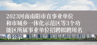 2023河南南阳市直事业单位和市城乡一体化示范区等3个功能区所属事业单位招聘拟聘用名单公示