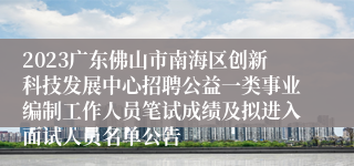 2023广东佛山市南海区创新科技发展中心招聘公益一类事业编制工作人员笔试成绩及拟进入面试人员名单公告