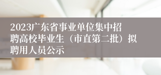 2023广东省事业单位集中招聘高校毕业生（市直第二批）拟聘用人员公示