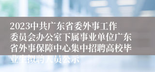 2023中共广东省委外事工作委员会办公室下属事业单位广东省外事保障中心集中招聘高校毕业生拟聘人员公示