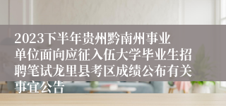 2023下半年贵州黔南州事业单位面向应征入伍大学毕业生招聘笔试龙里县考区成绩公布有关事宜公告