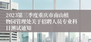 2023第三季度重庆市南山植物园管理处关于招聘人员专业科目测试通知