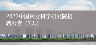 2023中国林业科学研究院招聘公告（7人）