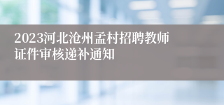 2023河北沧州孟村招聘教师证件审核递补通知