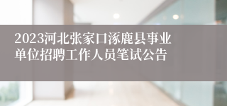 2023河北张家口涿鹿县事业单位招聘工作人员笔试公告