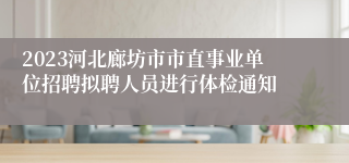 2023河北廊坊市市直事业单位招聘拟聘人员进行体检通知