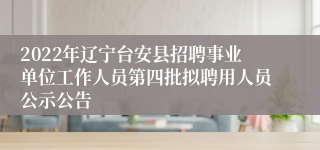 2022年辽宁台安县招聘事业单位工作人员第四批拟聘用人员公示公告