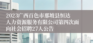 2023广西百色市那坡县恒达人力资源服务有限公司第四次面向社会招聘27人公告