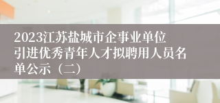 2023江苏盐城市企事业单位引进优秀青年人才拟聘用人员名单公示（二）