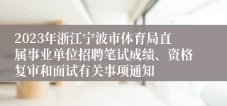 2023年浙江宁波市体育局直属事业单位招聘笔试成绩、资格复审和面试有关事项通知