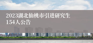 2023湖北仙桃市引进研究生154人公告