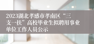 2023湖北孝感市孝南区“三支一扶”高校毕业生拟聘用事业单位工作人员公示