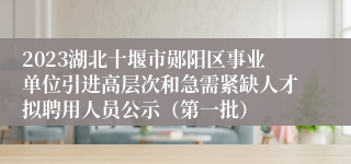 2023湖北十堰市郧阳区事业单位引进高层次和急需紧缺人才拟聘用人员公示（第一批）