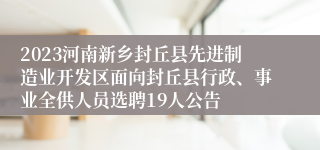 2023河南新乡封丘县先进制造业开发区面向封丘县行政、事业全供人员选聘19人公告