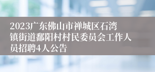 2023广东佛山市禅城区石湾镇街道鄱阳村村民委员会工作人员招聘4人公告